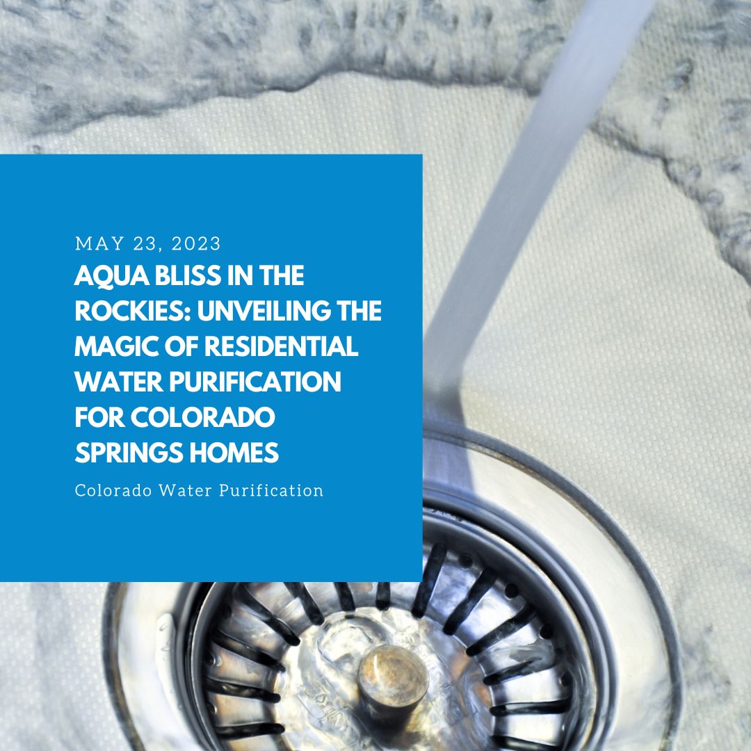 Aqua Bliss in the Rockies: Unveiling the Magic of Residential Water Purification for Colorado Springs Homes