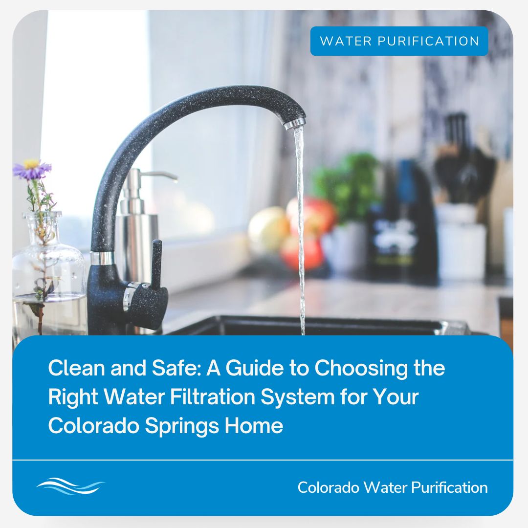 Clean and Safe: A Guide to Choosing the Right Water Filtration System for Your Colorado Springs Home
