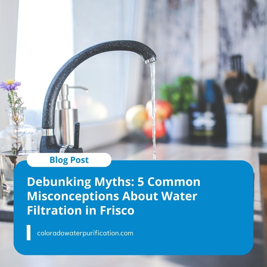 Debunking Myths: 5 Common Misconceptions About Water Filtration in Frisco
