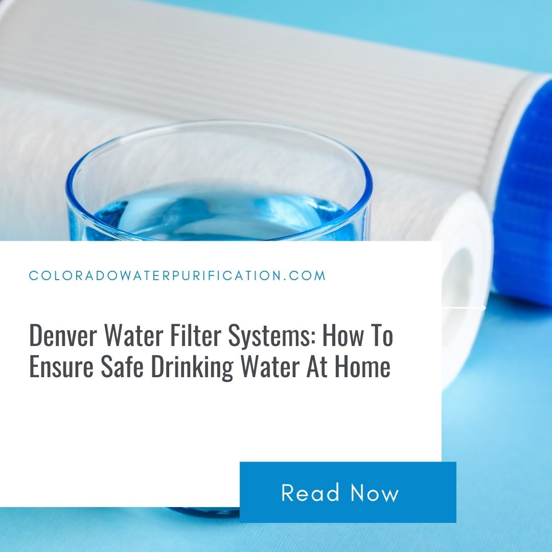 Denver Water Filter Systems: How To Ensure Safe Drinking Water At Home