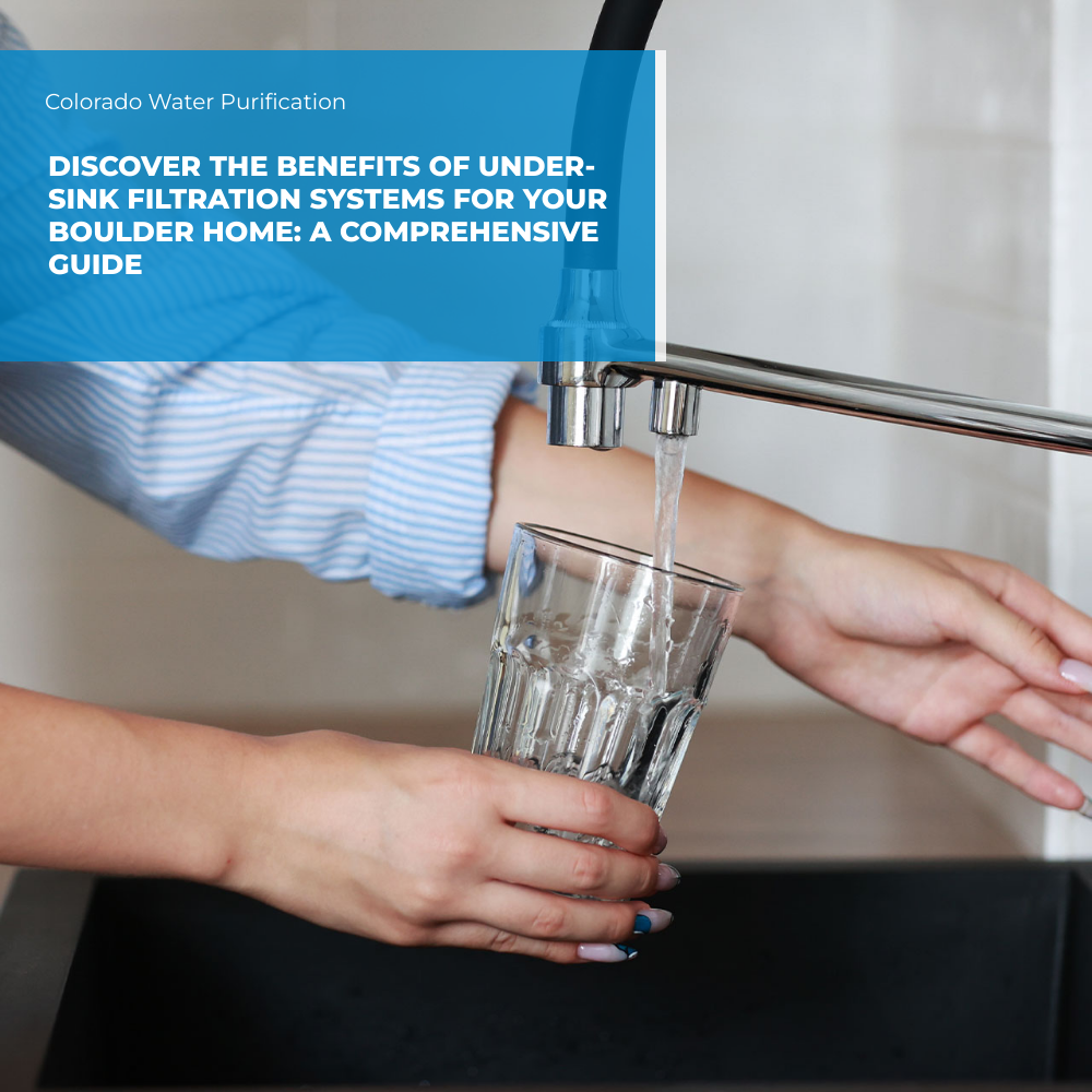 Discover the Benefits of Under-Sink Filtration Systems For Your Boulder Home: A Comprehensive Guide