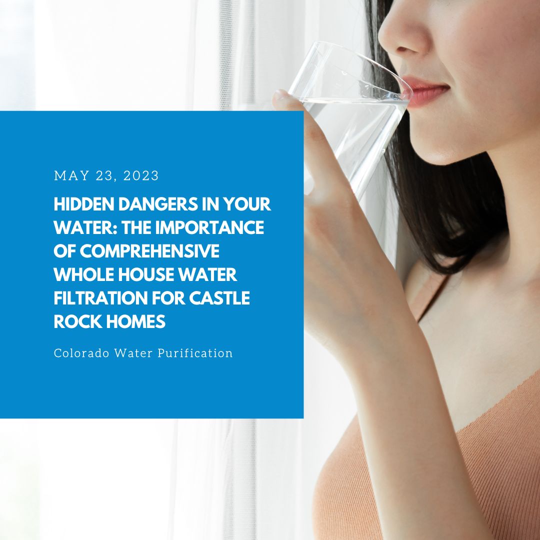 Hidden Dangers in Your Water: The Importance of Comprehensive Whole House Water Filtration for Castle Rock Homes