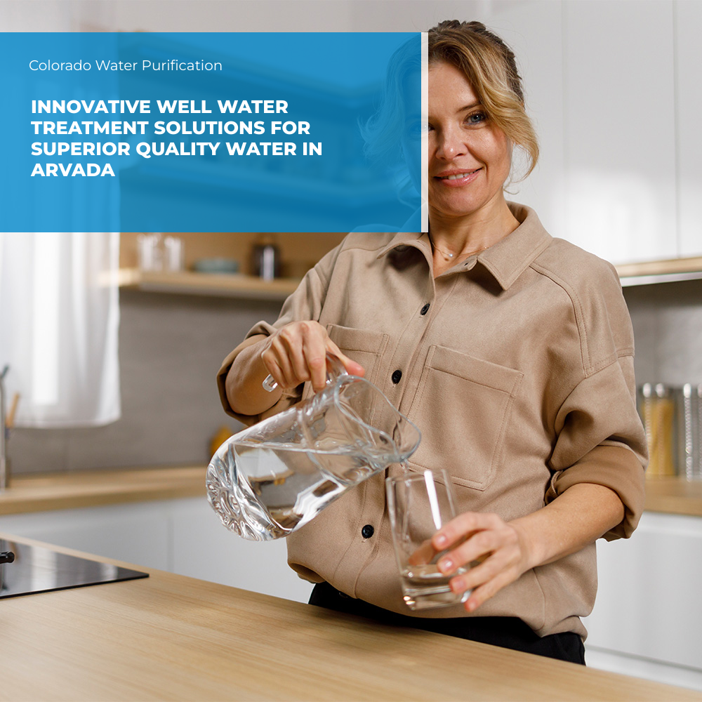 Innovative Well Water Treatment Solutions for Superior Quality Water in Arvada