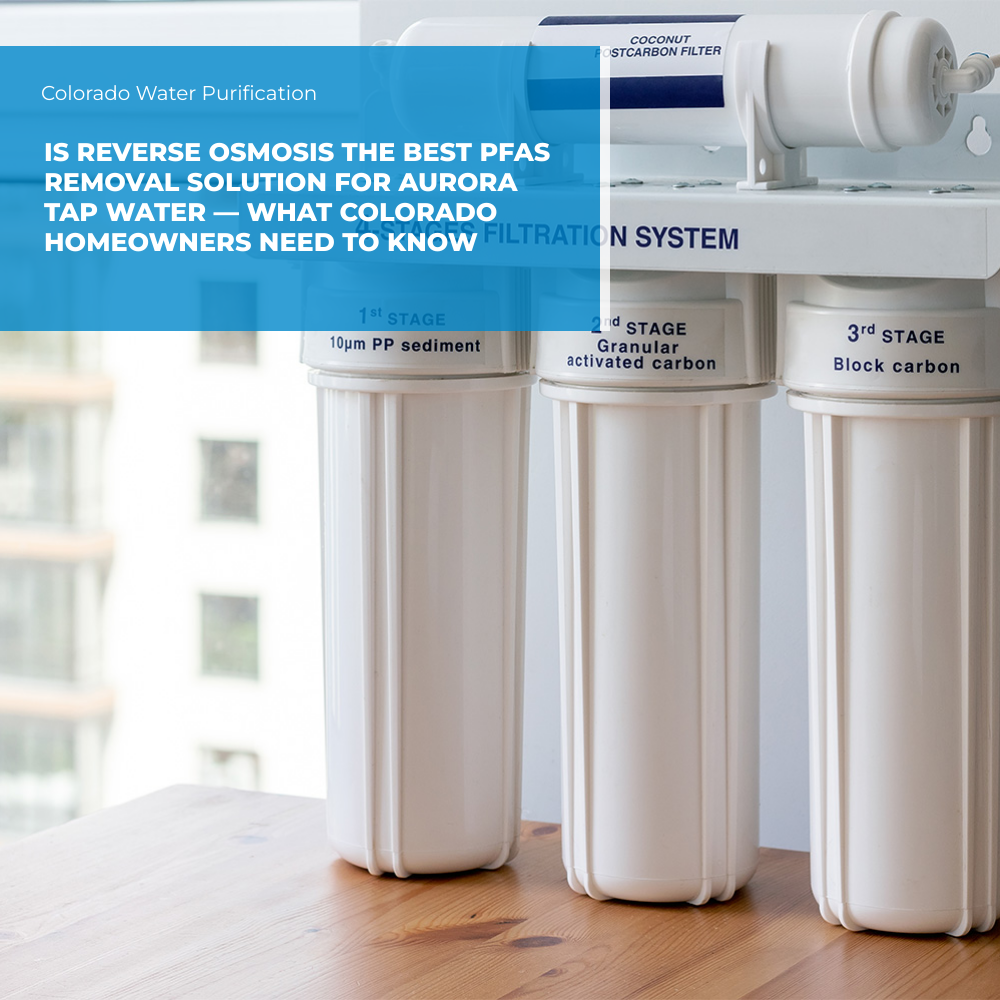 Is Reverse Osmosis the Best PFAS Removal Solution for Aurora Tap Water — What Colorado Homeowners Need to Know