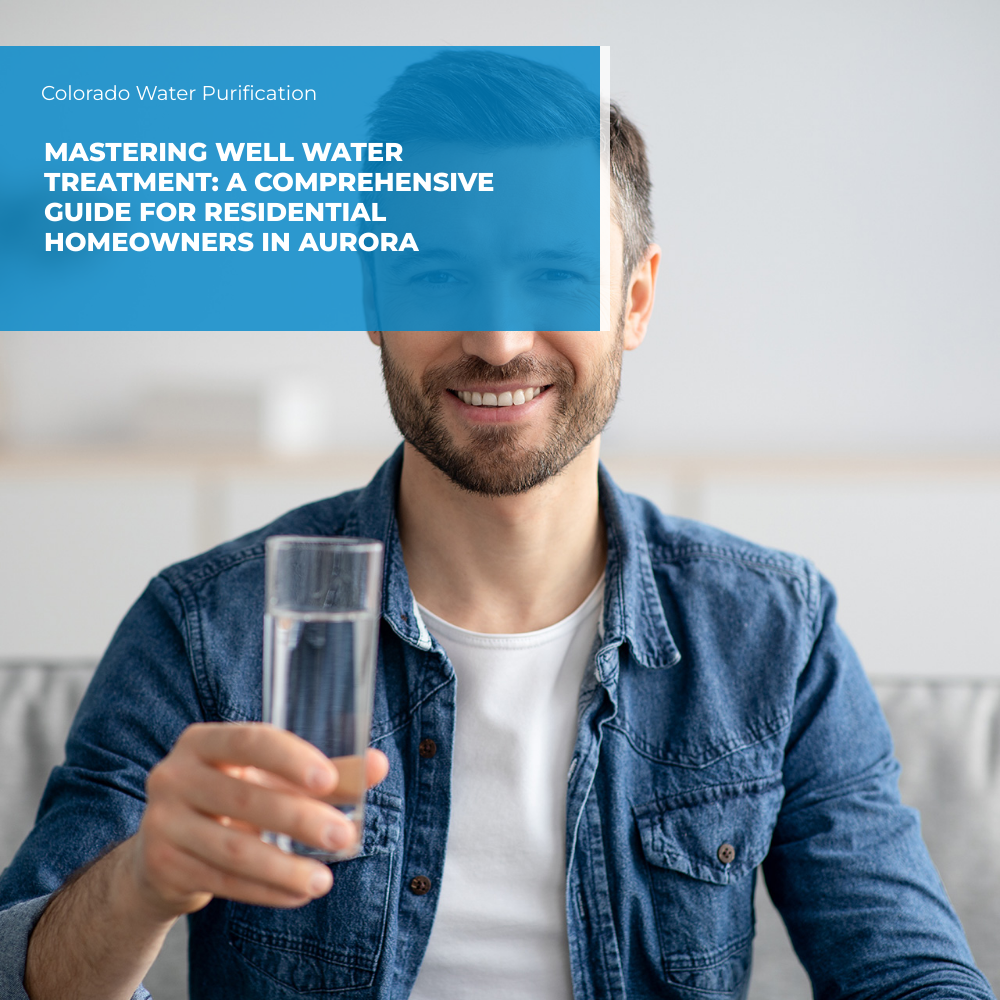 Mastering Well Water Treatment: A Comprehensive Guide for Residential Homeowners in Aurora
