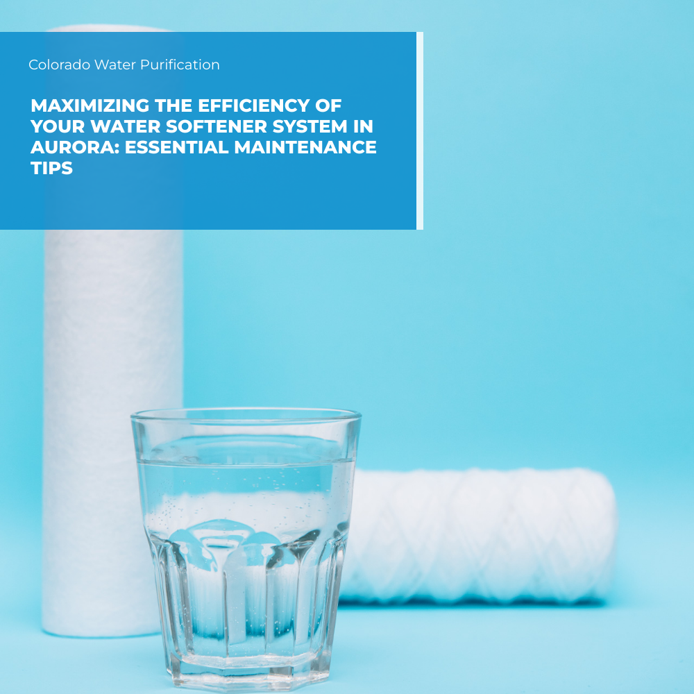 Maximizing the Efficiency of Your Water Softener System in Aurora: Essential Maintenance Tips