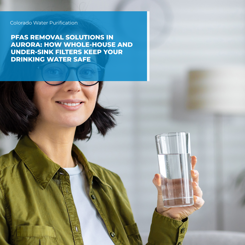 PFAS Removal Solutions in Aurora: How Whole-House and Under-Sink Filters Keep Your Drinking Water Safe