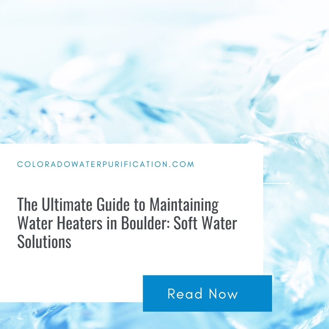 The Ultimate Guide To Maintaining Water Heaters In Boulder: Soft Water Solutions