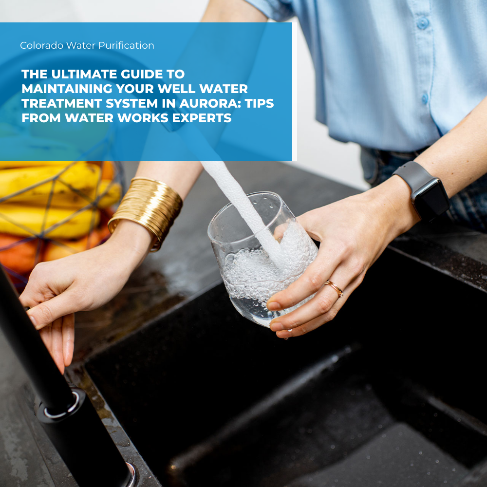 The Ultimate Guide to Maintaining Your Well Water Treatment System in Aurora: Tips from Water Works Experts