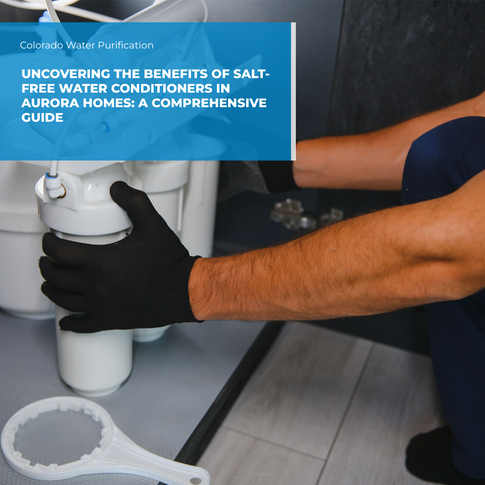 Uncovering the Benefits of Salt-Free Water Conditioners in Aurora Homes: A Comprehensive Guide