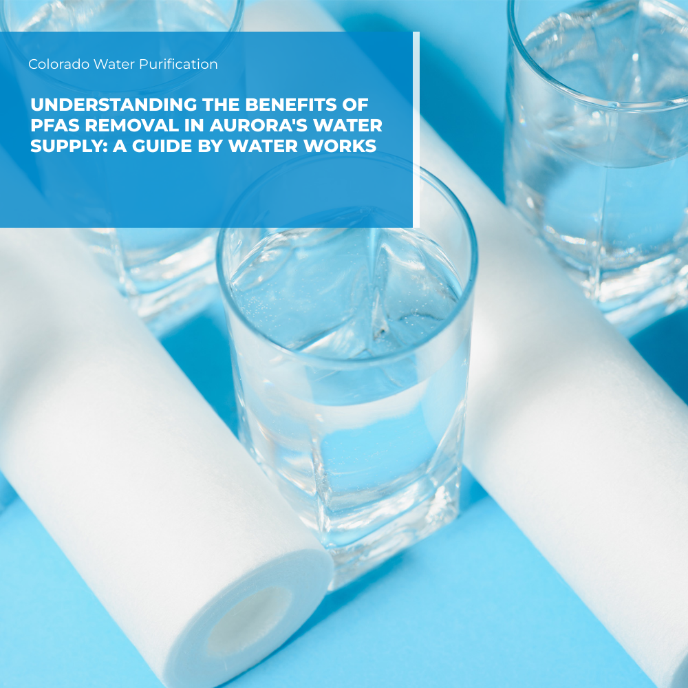 Understanding the Benefits of PFAS Removal in Aurora’s Water Supply: A Guide by Water Works