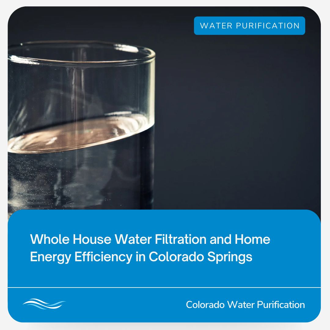 The Surprising Connection Between Whole House Water Filtration and Home Energy Efficiency in Colorado Springs