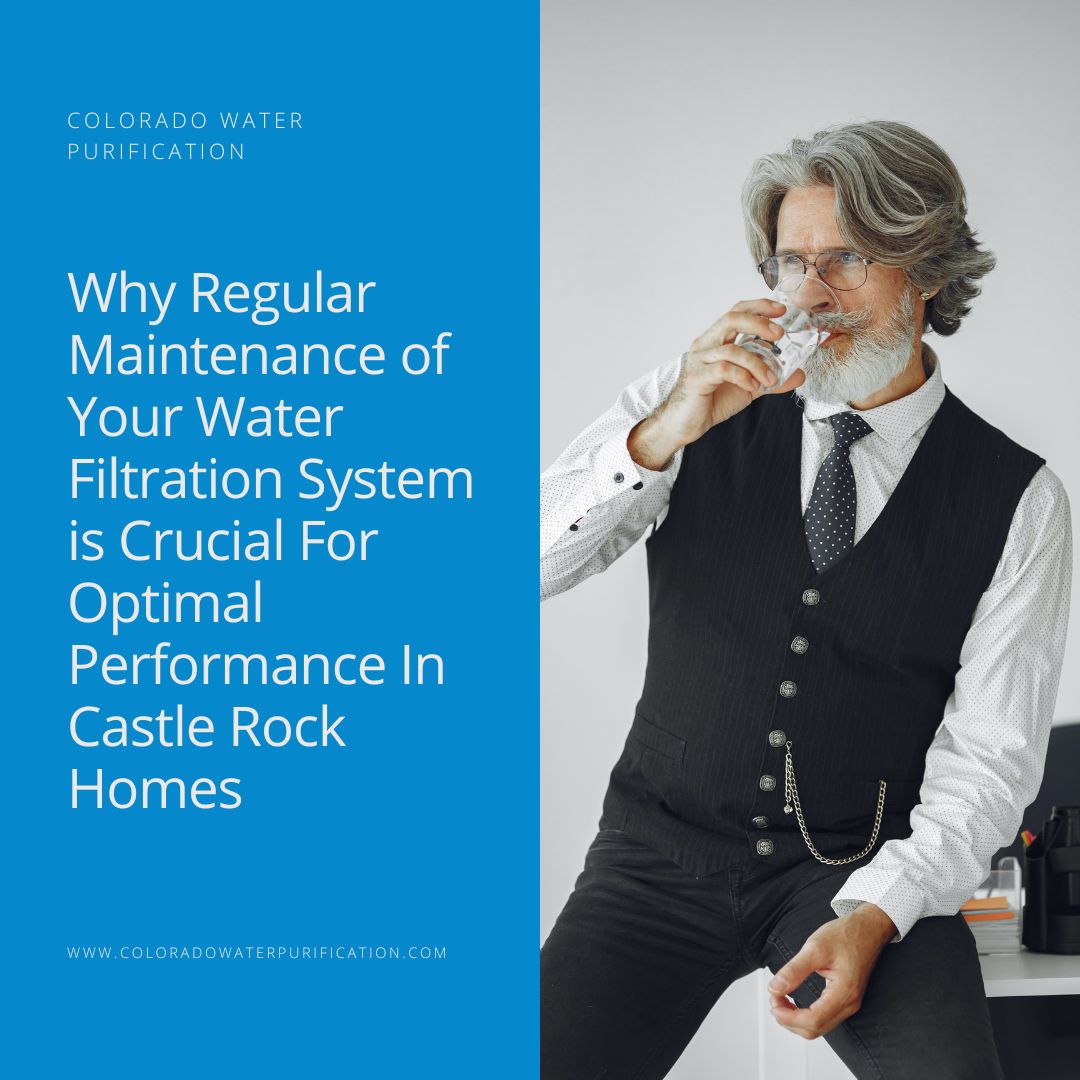 Why Regular Maintenance of Your Water Filtration System is Crucial For Optimal Performance In Castle Rock Homes